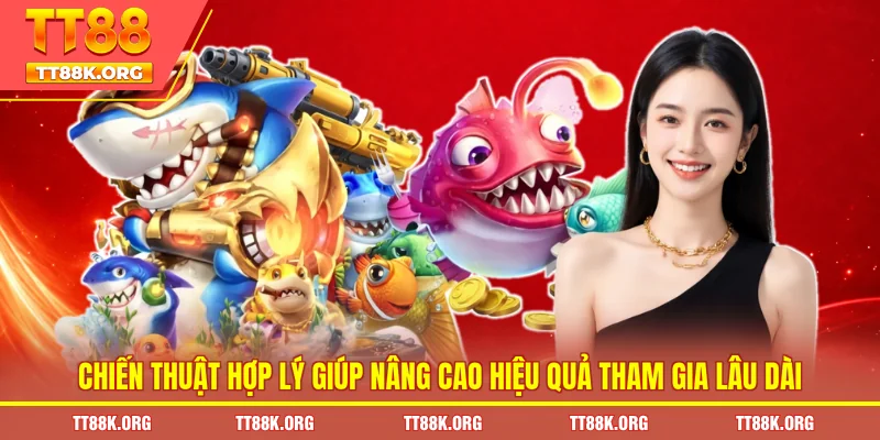 Chiến thuật hợp lý giúp nâng cao hiệu quả tham gia lâu dài