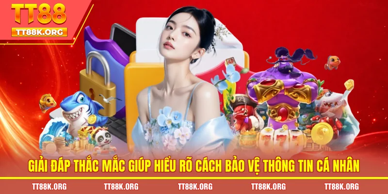 Giải đáp thắc mắc giúp hiểu rõ cách bảo vệ thông tin cá nhân