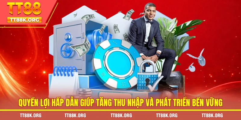 Quyền lợi hấp dẫn giúp tăng thu nhập và phát triển bền vững