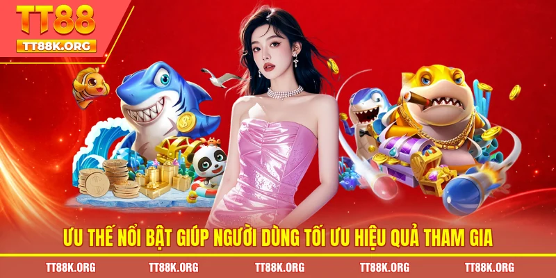 Ưu thế nổi bật giúp người dùng tối ưu hiệu quả tham gia